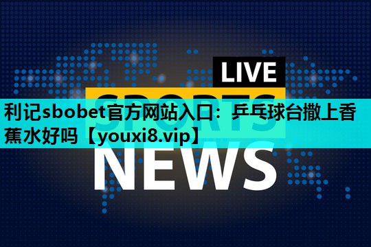 乒乓球台撒上香蕉水好吗 乒乓球台撒上香蕉水好吗