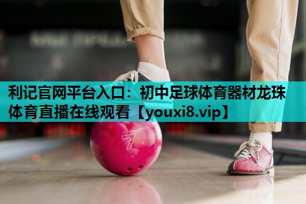 利记官网平台入口：初中足球体育器材龙珠体育直播在线观看