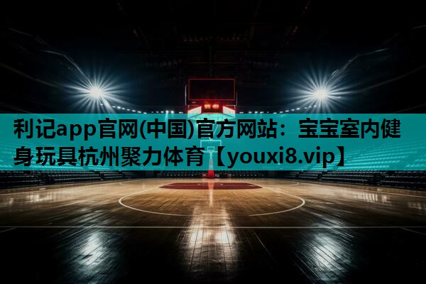 利记app官网(中国)官方网站：宝宝室内健身玩具杭州聚力体育