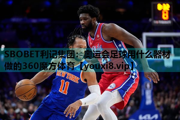 SBOBET利记集团：奥运会足球用什么器材做的360魔方体育