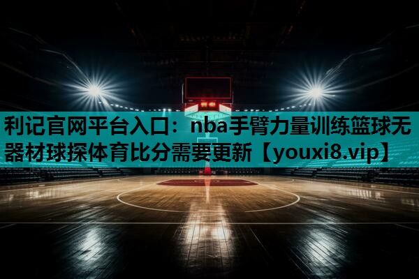 利记官网平台入口：nba手臂力量训练篮球无器材球探体育比分需要更新