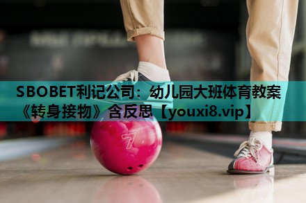 SBOBET利记公司：幼儿园大班体育教案《转身接物》含反思