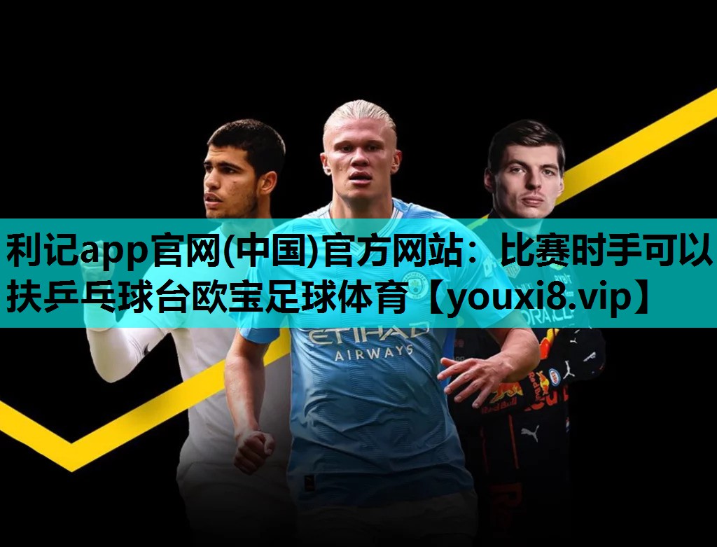 利记app官网(中国)官方网站：比赛时手可以扶乒乓球台欧宝足球体育