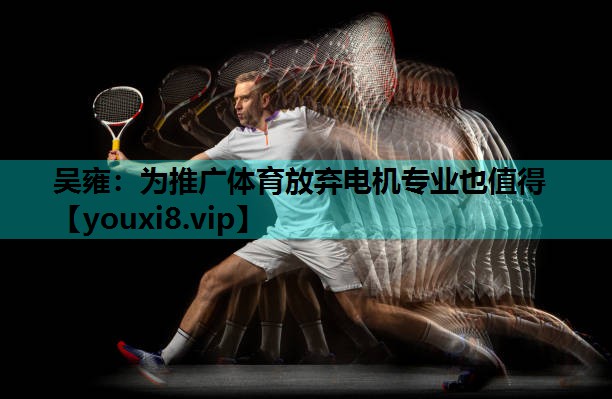 吴雍：为推广体育放弃电机专业也值得