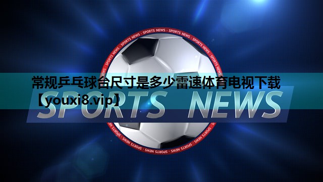 常规乒乓球台尺寸是多少雷速体育电视下载